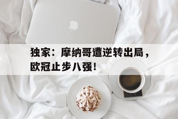 独家：摩纳哥遭逆转出局，欧冠止步八强！的简单介绍