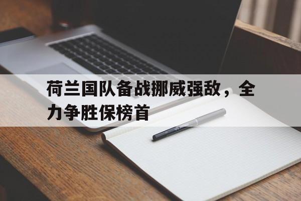 荷兰国队备战挪威强敌，全力争胜保榜首的简单介绍